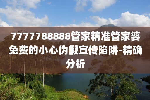 7777788888管家精準(zhǔn)管家婆免費(fèi)的小心偽假宣傳陷阱-精確分析