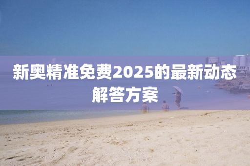 新奧精準(zhǔn)免費(fèi)2025的最新動(dòng)態(tài)解答方案