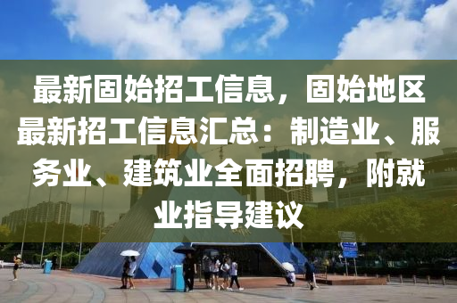 最新固始招工信息，固始地區(qū)最新招工信息匯總：制造業(yè)、服務(wù)業(yè)、建筑業(yè)全面招聘，附就業(yè)指導(dǎo)建議