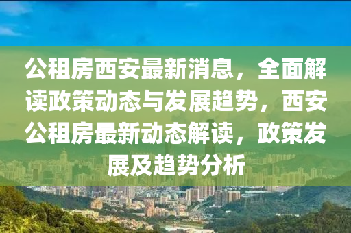 公租房西安最新消息，全面解讀政策動態(tài)與發(fā)展趨勢，西安公租房最新動態(tài)解讀，政策發(fā)展及趨勢分析