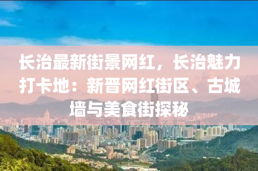 長治最新街景網紅，長治魅力打卡地：新晉網紅街區(qū)、古城墻與美食街探秘