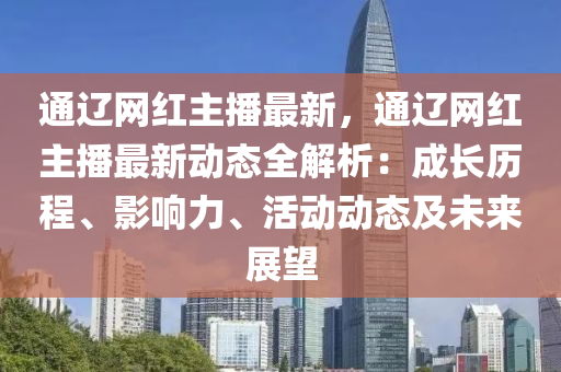 通遼網(wǎng)紅主播最新，通遼網(wǎng)紅主播最新動(dòng)態(tài)全解析：成長(zhǎng)歷程、影響力、活動(dòng)動(dòng)態(tài)及未來(lái)展望