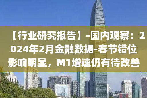 【行業(yè)研究報(bào)告】-國(guó)內(nèi)觀察：2024年2月金融數(shù)據(jù)-春節(jié)錯(cuò)位影響明顯，M1增速仍有待改善