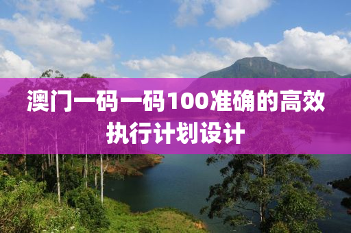 澳門一碼一碼100準(zhǔn)確的高效執(zhí)行計劃設(shè)計