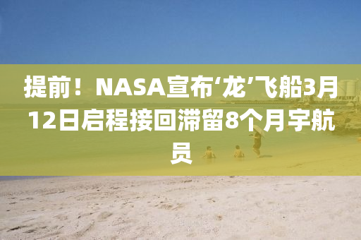 提前！NASA宣布‘龍’飛船3月12日啟程接回滯留8個月宇航員