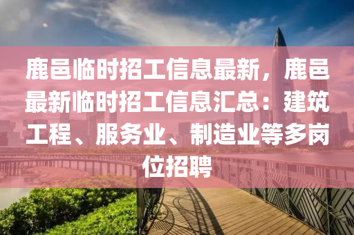 鹿邑臨時招工信息最新，鹿邑最新臨時招工信息匯總：建筑工程、服務(wù)業(yè)、制造業(yè)等多崗位招聘