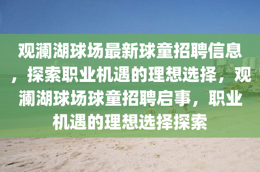 觀瀾湖球場最新球童招聘信息，探索職業(yè)機遇的理想選擇，觀瀾湖球場球童招聘啟事，職業(yè)機遇的理想選擇探索