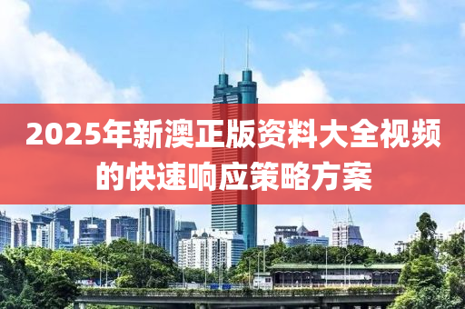 2025年新澳正版資料大全視頻的快速響應策略方案