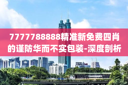 7777788888精準(zhǔn)新免費(fèi)四肖的謹(jǐn)防華而不實(shí)包裝-深度剖析