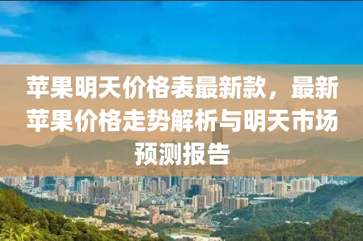 蘋果明天價格表最新款，最新蘋果價格走勢解析與明天市場預測報告