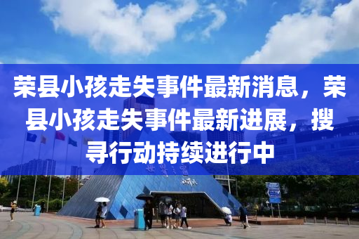 榮縣小孩走失事件最新消息，榮縣小孩走失事件最新進展，搜尋行動持續(xù)進行中