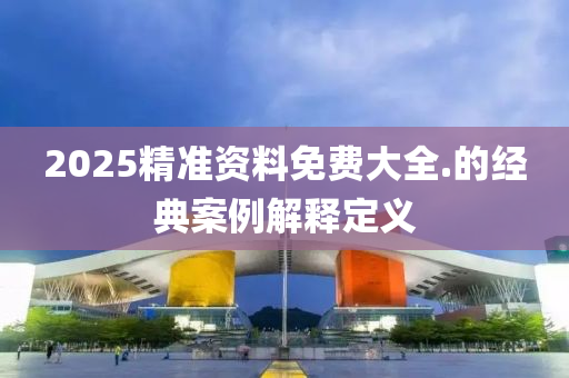 2025精準(zhǔn)資料免費大全.的經(jīng)典案例解釋定義