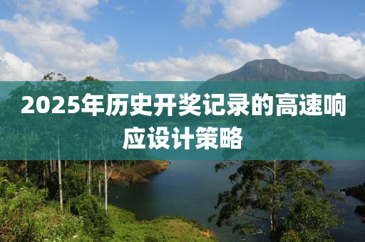 2025年歷史開(kāi)獎(jiǎng)記錄的高速響應(yīng)設(shè)計(jì)策略