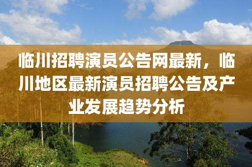 臨川招聘演員公告網(wǎng)最新，臨川地區(qū)最新演員招聘公告及產(chǎn)業(yè)發(fā)展趨勢(shì)分析