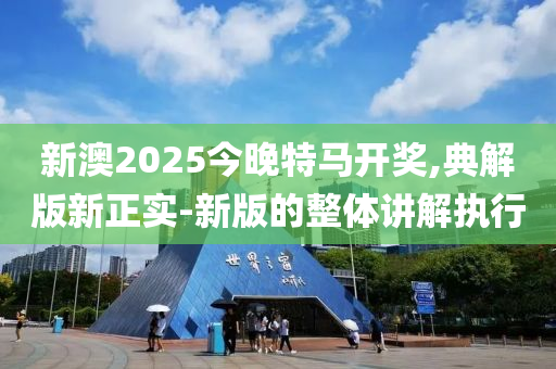 新澳2025今晚特馬開獎,典解版新正實-新版的整體講解執(zhí)行