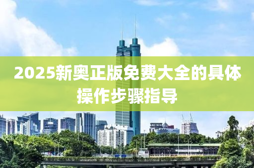 2025新奧正版免費(fèi)大全的具體操作步驟指導(dǎo)