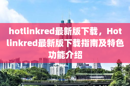 hotlinkred最新版下載，Hotlinkred最新版下載指南及特色功能介紹