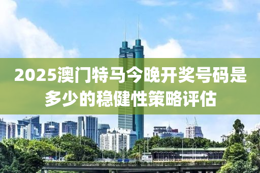 2025澳門(mén)特馬今晚開(kāi)獎(jiǎng)號(hào)碼是多少的穩(wěn)健性策略評(píng)估