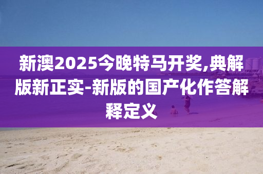 新澳2025今晚特馬開獎,典解版新正實-新版的國產(chǎn)化作答解釋定義