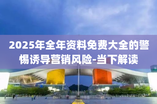 2025年全年資料免費(fèi)大全的警惕誘導(dǎo)營(yíng)銷(xiāo)風(fēng)險(xiǎn)-當(dāng)下解讀