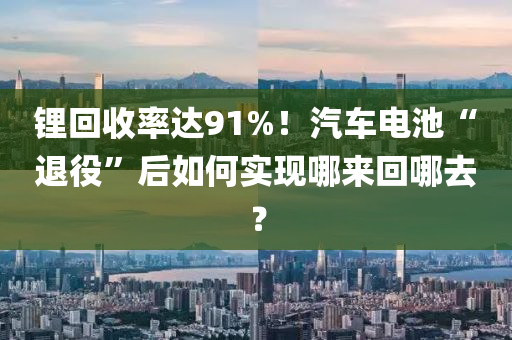 鋰回收率達91%！汽車電池“退役”后如何實現(xiàn)哪來回哪去？