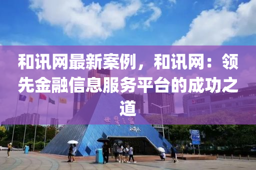 和訊網最新案例，和訊網：領先金融信息服務平臺的成功之道