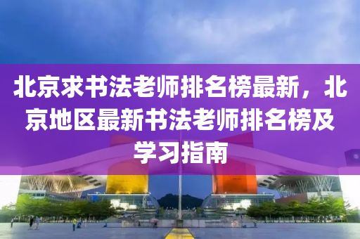 北京求書法老師排名榜最新，北京地區(qū)最新書法老師排名榜及學(xué)習(xí)指南