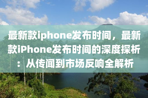 最新款iphone發(fā)布時間，最新款iPhone發(fā)布時間的深度探析：從傳聞到市場反響全解析