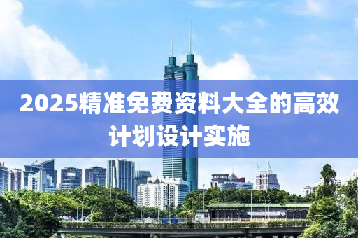 2025精準(zhǔn)免費資料大全的高效計劃設(shè)計實施