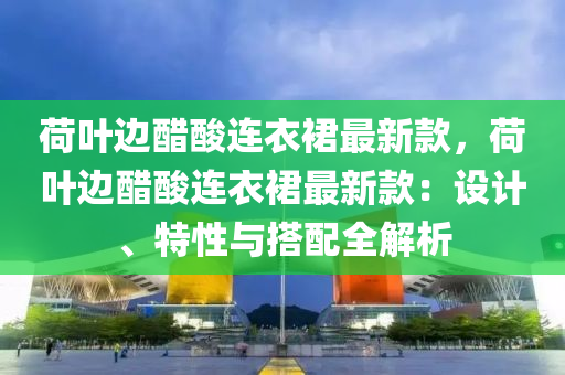 荷葉邊醋酸連衣裙最新款，荷葉邊醋酸連衣裙最新款：設(shè)計、特性與搭配全解析