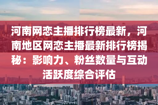 河南網戀主播排行榜最新，河南地區(qū)網戀主播最新排行榜揭秘：影響力、粉絲數(shù)量與互動活躍度綜合評估