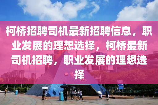 柯橋招聘司機最新招聘信息，職業(yè)發(fā)展的理想選擇，柯橋最新司機招聘，職業(yè)發(fā)展的理想選擇