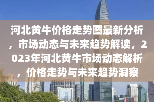 河北黃牛價格走勢圖最新分析，市場動態(tài)與未來趨勢解讀，2023年河北黃牛市場動態(tài)解析，價格走勢與未來趨勢洞察