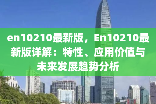 en10210最新版，En10210最新版詳解：特性、應(yīng)用價(jià)值與未來(lái)發(fā)展趨勢(shì)分析