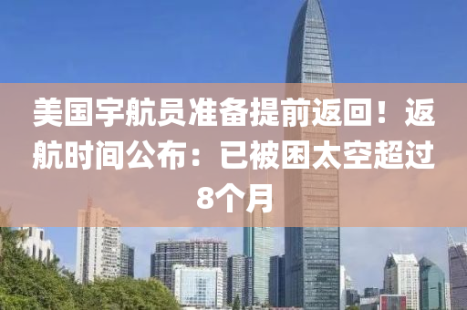 美國宇航員準備提前返回！返航時間公布：已被困太空超過8個月