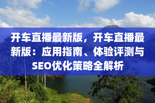 開車直播最新版，開車直播最新版：應(yīng)用指南、體驗(yàn)評(píng)測(cè)與SEO優(yōu)化策略全解析