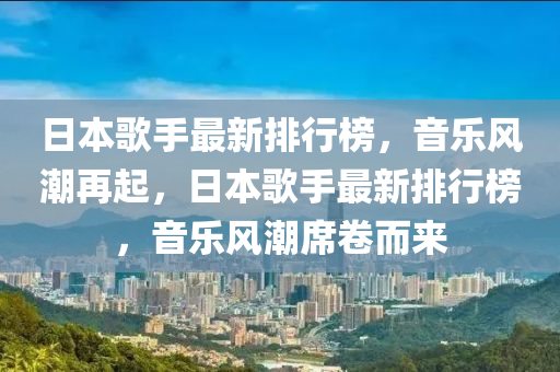 日本歌手最新排行榜，音樂風(fēng)潮再起，日本歌手最新排行榜，音樂風(fēng)潮席卷而來