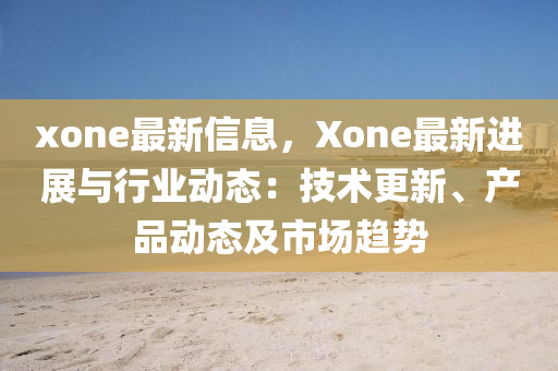 xone最新信息，Xone最新進展與行業(yè)動態(tài)：技術(shù)更新、產(chǎn)品動態(tài)及市場趨勢