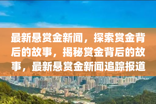 最新懸賞金新聞，探索賞金背后的故事，揭秘賞金背后的故事，最新懸賞金新聞追蹤報(bào)道