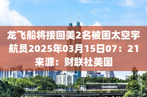 龍飛船將接回美2名被困太空宇航員2025年03月15日07：21來(lái)源：財(cái)聯(lián)社美國(guó)