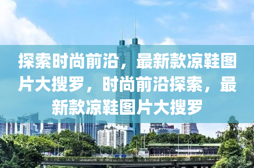 探索時(shí)尚前沿，最新款涼鞋圖片大搜羅，時(shí)尚前沿探索，最新款涼鞋圖片大搜羅