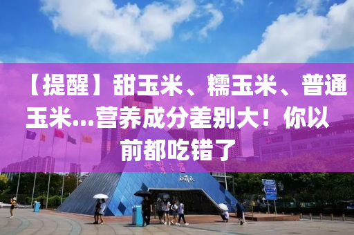 【提醒】甜玉米、糯玉米、普通玉米...營養(yǎng)成分差別大！你以前都吃錯了