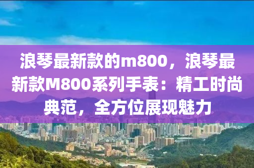 浪琴最新款的m800，浪琴最新款M800系列手表：精工時尚典范，全方位展現(xiàn)魅力