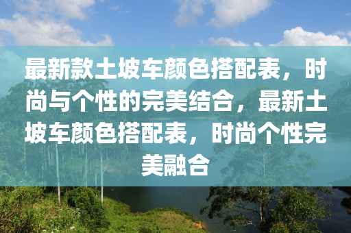 最新款土坡車(chē)顏色搭配表，時(shí)尚與個(gè)性的完美結(jié)合，最新土坡車(chē)顏色搭配表，時(shí)尚個(gè)性完美融合