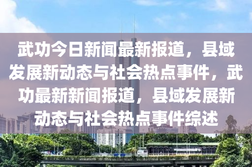 武功今日新聞最新報道，縣域發(fā)展新動態(tài)與社會熱點(diǎn)事件，武功最新新聞報道，縣域發(fā)展新動態(tài)與社會熱點(diǎn)事件綜述