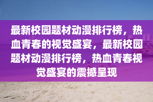 最新校園題材動漫排行榜，熱血青春的視覺盛宴，最新校園題材動漫排行榜，熱血青春視覺盛宴的震撼呈現(xiàn)