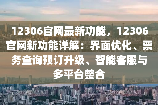 12306官網(wǎng)最新功能，12306官網(wǎng)新功能詳解：界面優(yōu)化、票務(wù)查詢預(yù)訂升級、智能客服與多平臺整合