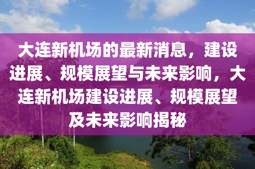 大連新機(jī)場(chǎng)的最新消息，建設(shè)進(jìn)展、規(guī)模展望與未來影響，大連新機(jī)場(chǎng)建設(shè)進(jìn)展、規(guī)模展望及未來影響揭秘