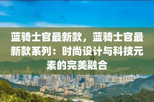 藍騎士官最新款，藍騎士官最新款系列：時尚設計與科技元素的完美融合