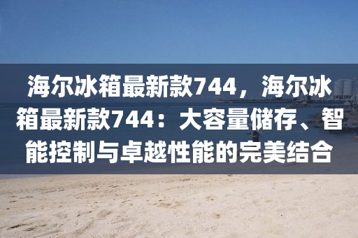 海爾冰箱最新款744，海爾冰箱最新款744：大容量?jī)?chǔ)存、智能控制與卓越性能的完美結(jié)合